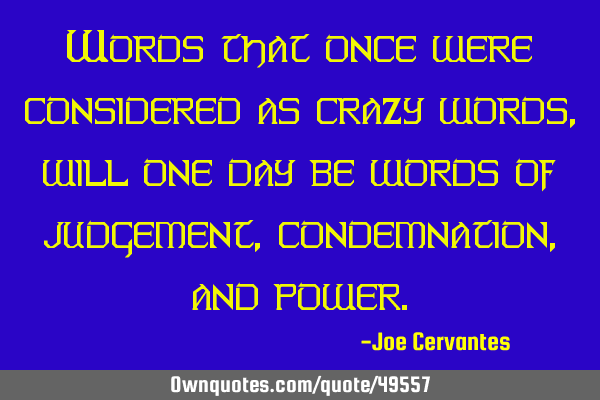 Words that once were considered as crazy words, will one day be words of judgement, condemnation,