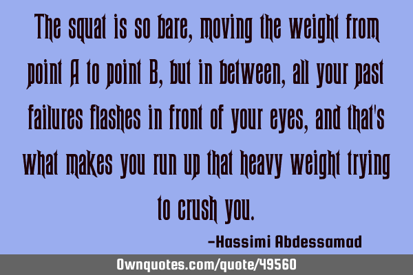 The squat is so bare, moving the weight from point A to point B, but in between, all your past