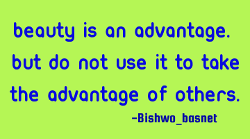 Beauty is an advantage. But do not use it to take the advantage of