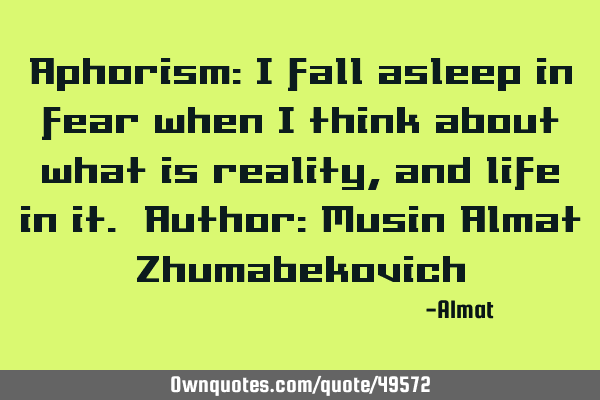 Aphorism: I fall asleep in fear when I think about what is reality, and life in it. Author: Musin A