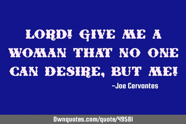 Lord! Give me a woman that no one can desire, but me!