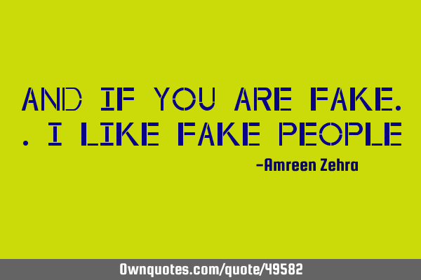 And if you are fake..i like fake