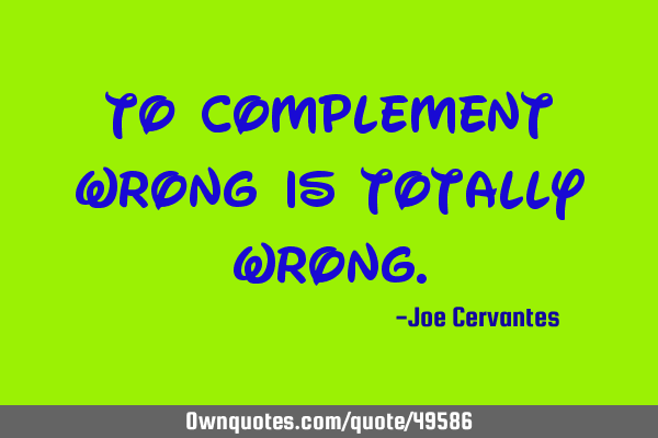 To complement wrong is totally