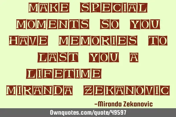 Make special moments so you have memories to last you a lifetime... Miranda Z
