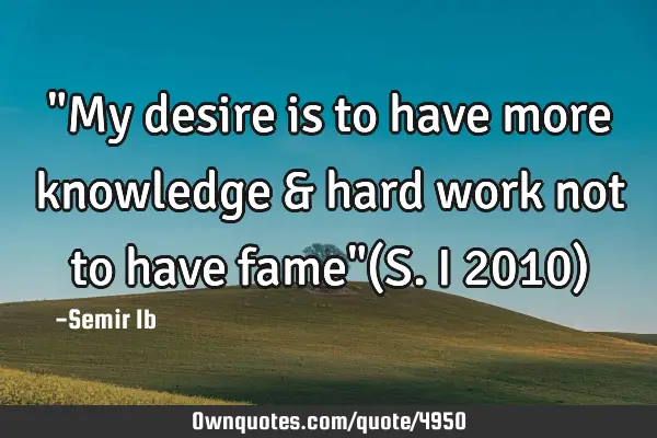 "My desire is to have more knowledge & hard work not to have fame"(S.I 2010)