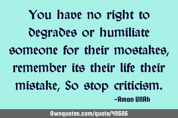 You have no right to degrades or humiliate someone for their mostakes, remember its their life