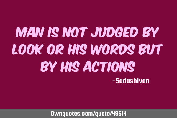 Man is not judged by look or his words but by his actions﻿
