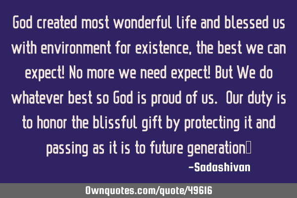 God created most wonderful life and blessed us with environment for existence, the best we can