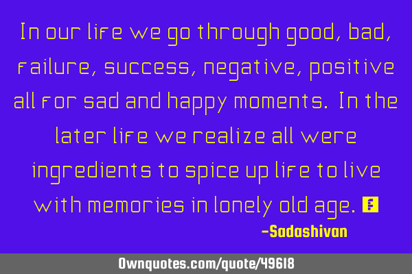 In our life we go through good, bad, failure, success, negative, positive all for sad and happy