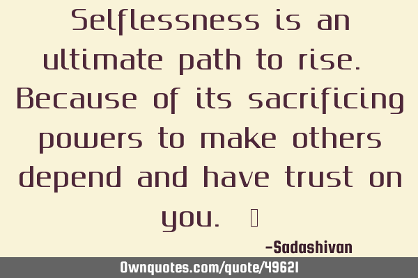 Selflessness is an ultimate path to rise. Because of its sacrificing powers to make others depend