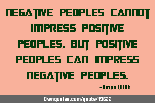 Negative peoples cannot impress positive peoples, But positive peoples can impress negative