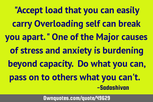"Accept load that you can easily carry Overloading self can break you apart." One of the Major