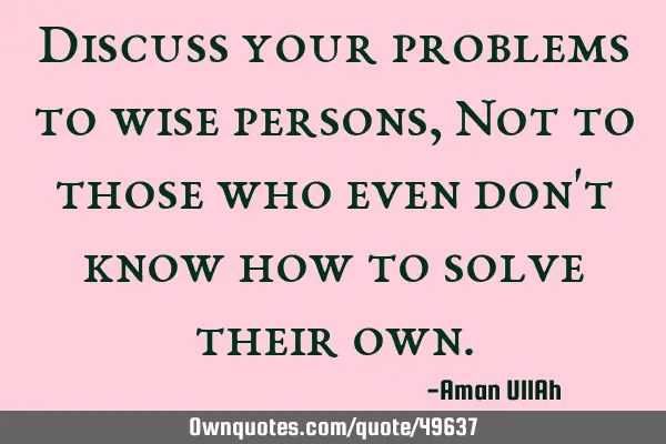 Discuss your problems to wise persons, Not to those who even don