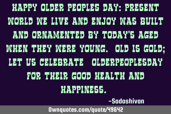 HAPPY OLDER PEOPLES DAY: Present World we live and enjoy was built and ornamented by today