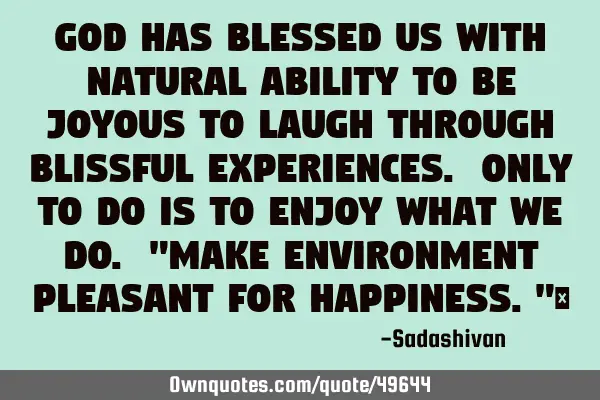 God has blessed us with natural ability to be joyous to laugh through Blissful experiences. Only to