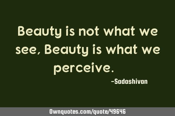 Beauty is not what we see, Beauty is what we perceive. ﻿
