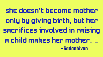She doesn't become mother only by giving birth, but her sacrifices involved in raising a child