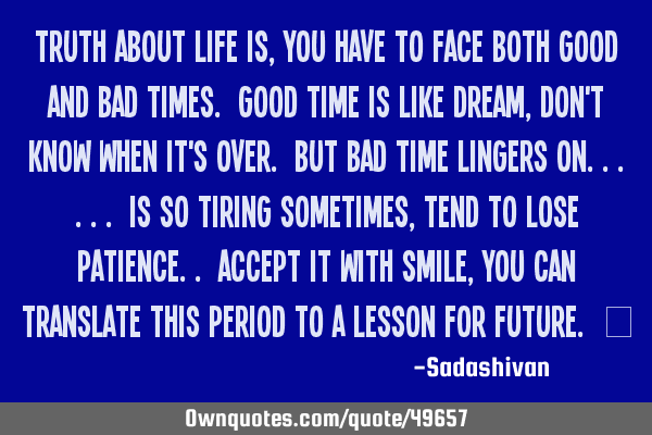 Truth about life is, you have to face both good and bad times. Good time is like dream, Don