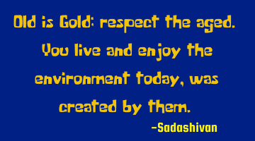 Old is Gold; respect the aged. You live and enjoy the environment today, was created by them.﻿