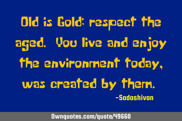 Old is Gold; respect the aged. You live and enjoy the environment today, was created by them.﻿