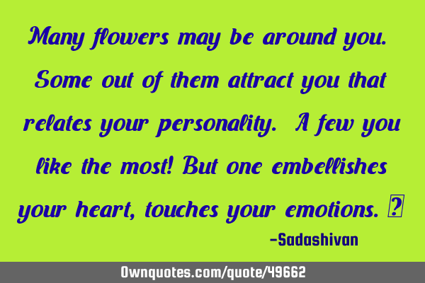 Many flowers may be around you. Some out of them attract you that relates your personality. A few