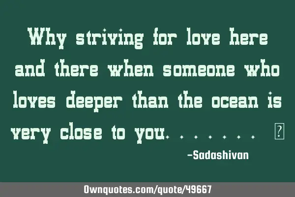 Why striving for love here and there when someone who loves deeper than the ocean is very close to
