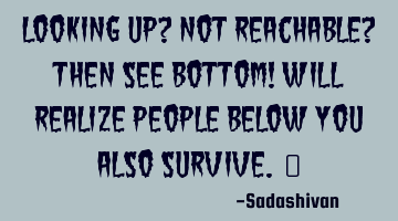 Looking up? Not reachable? then see bottom! will realize people below you also survive. ﻿