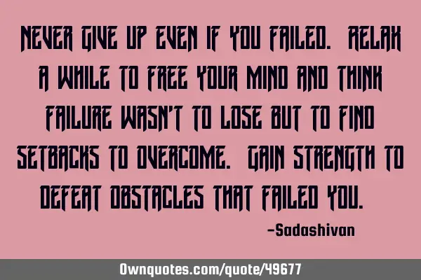 Never give up even if you failed. Relax a while to free your mind and think failure wasn