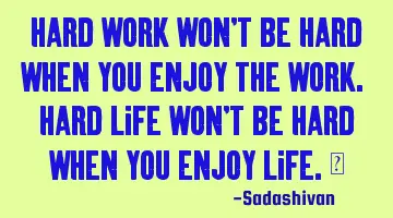 Hard work won't be hard when you enjoy the work. Hard life won't be hard when you enjoy life.﻿