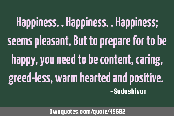 Happiness..happiness..happiness; seems pleasant, But to prepare for to be happy, you need to be