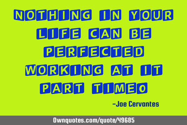 Nothing in your life can be perfected working at it part time!