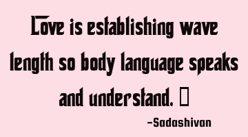 Love is establishing wave length so body language speaks and understand.﻿