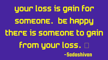 Your loss is gain for someone. Be happy there is someone to gain from your loss.﻿