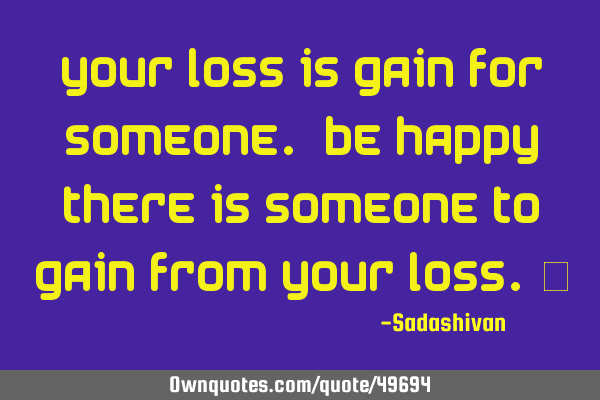 Your loss is gain for someone. Be happy there is someone to gain from your loss.﻿