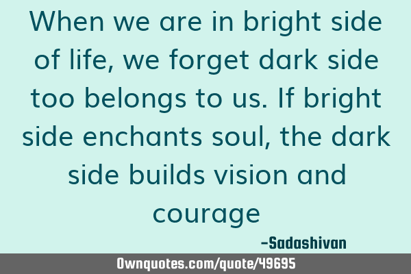 When we are in bright side of life, we forget dark side too belongs to us. If bright side enchants