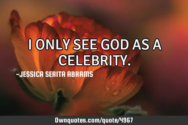 I ONLY SEE GOD AS A CELEBRITY