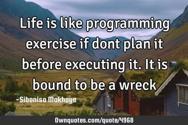 Life is like programming exercise if dont plan it before executing it.It is bound to be a
