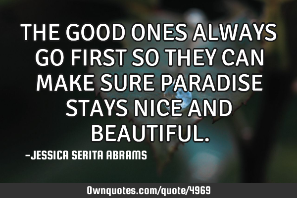 THE GOOD ONES ALWAYS GO FIRST SO THEY CAN MAKE SURE PARADISE STAYS NICE AND BEAUTIFUL