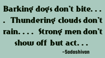 Barking dogs don't bite.... Thundering clouds don't rain.... Strong men don't show off but act...﻿