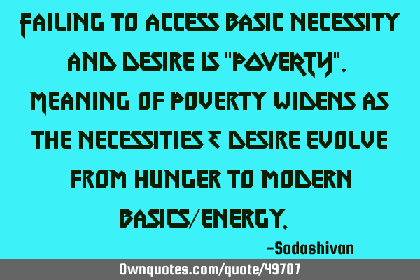 Failing to access basic necessity and desire is "POVERTY". Meaning of Poverty widens as the