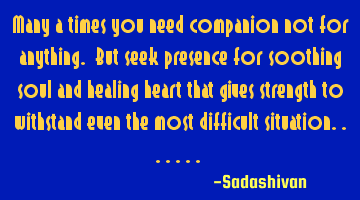 Many a times you need companion not for anything. But seek presence for soothing soul and healing