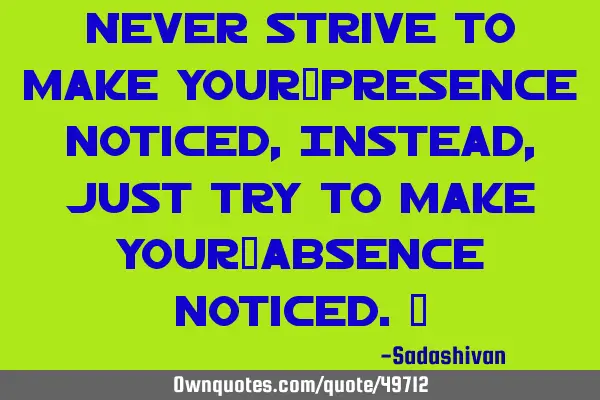 Never strive to make your presence noticed, Instead, just try to make your absence noticed.﻿