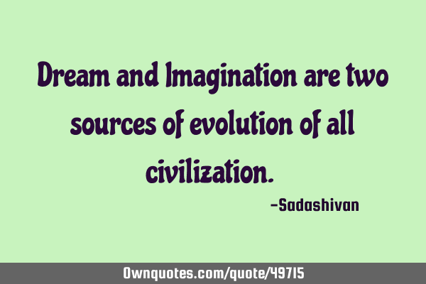 Dream and Imagination are two sources of evolution of all civilization.﻿
