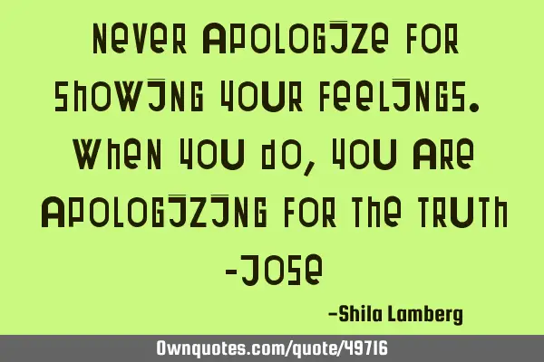 Never apologize for showing your feelings. When you do, you are apologizing for the truth -J