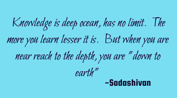 Knowledge is deep ocean, has no limit. The more you learn lesser it is. But when you are near reach