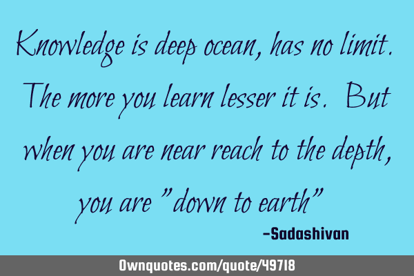 Knowledge is deep ocean, has no limit. The more you learn lesser it is. But when you are near reach