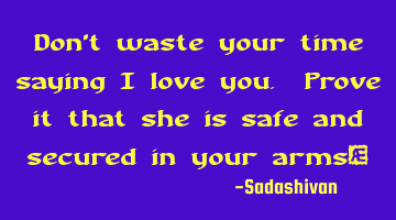 Don't waste your time saying I love you. Prove it that she is safe and secured in your arms﻿