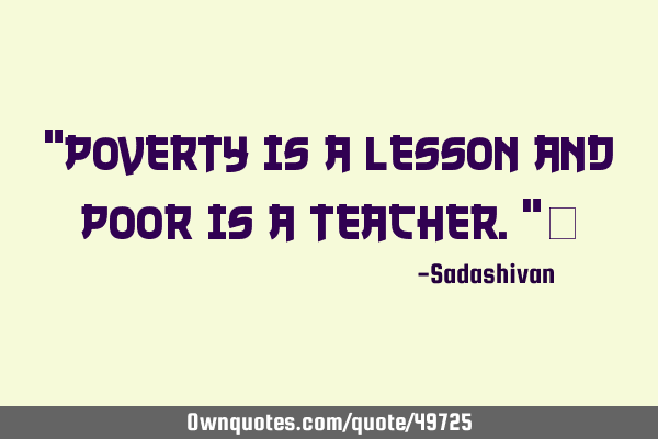 "Poverty is a lesson and poor is a teacher."﻿