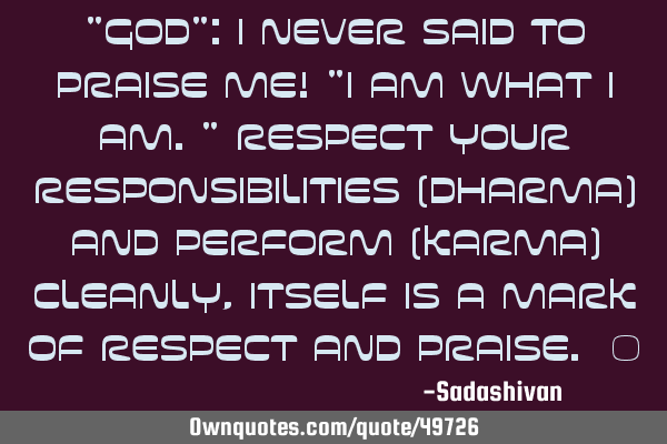 "GOD": I never said to praise me! "I am what I am." Respect your responsibilities (Dharma) and