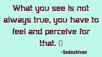 What you see is not always true, you have to feel and perceive for that.﻿